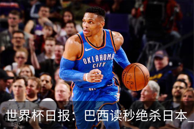 世界杯日报：巴西读秒绝杀日本 德国荷兰点球大战均出局