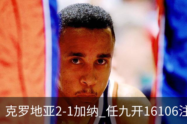克罗地亚2-1加纳 任九开16106注914元