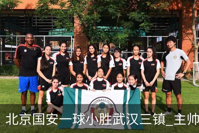 北京国安一球小胜武汉三镇 主帅：球员还需要做得更聪明一些