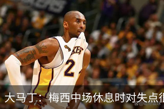 大马丁：梅西中场休息时对失点很自责，但他之前拯救过我们无数次