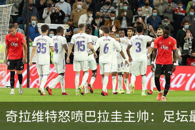奇拉维特怒喷巴拉圭主帅：足坛最大骗子，接手时不知道球队水平？