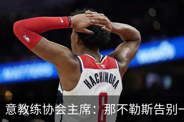 意教练协会主席：那不勒斯告别一位伟大教练，也迎来一位伟大教练